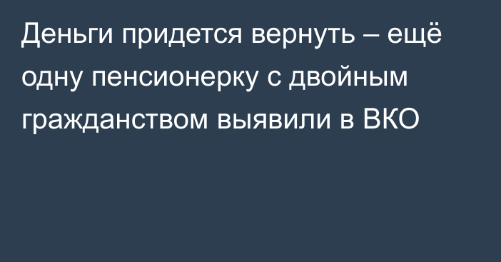 Деньги придется вернуть – ещё одну пенсионерку с двойным гражданством выявили в ВКО