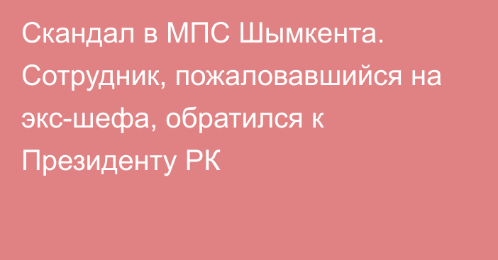 Скандал в МПС Шымкента. Сотрудник, пожаловавшийся на экс-шефа, обратился к Президенту РК