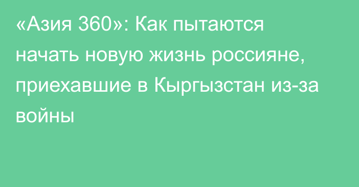 «Азия 360»: Как пытаются начать новую жизнь россияне, приехавшие в Кыргызстан из-за войны