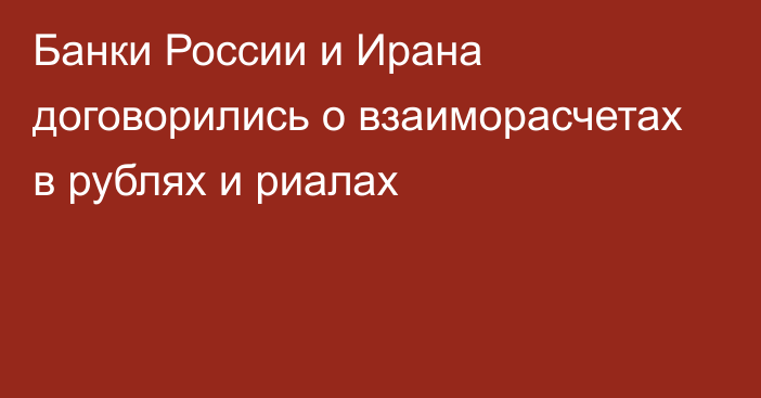 Банки России и Ирана договорились о взаиморасчетах в рублях и риалах