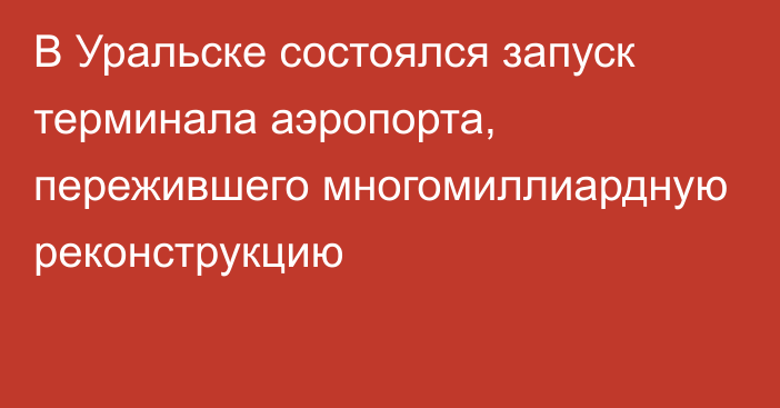 В Уральске состоялся запуск терминала аэропорта, пережившего многомиллиардную реконструкцию