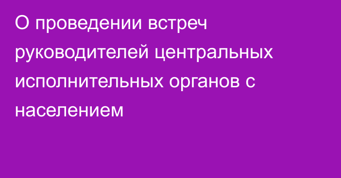 О проведении встреч руководителей центральных исполнительных органов с населением