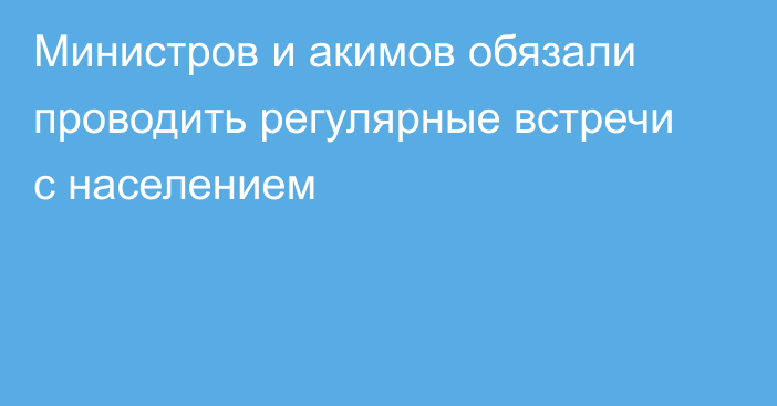 Министров и акимов обязали проводить регулярные встречи с населением