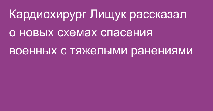 Кардиохирург Лищук рассказал о новых схемах спасения военных с тяжелыми ранениями