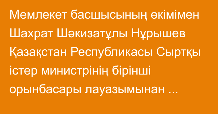 Мемлекет басшысының өкімімен Шахрат Шәкизатұлы Нұрышев Қазақстан Республикасы Сыртқы істер министрінің бірінші орынбасары лауазымынан босатылды