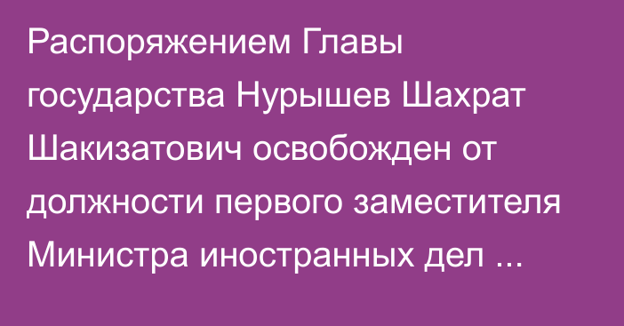 Распоряжением Главы государства Нурышев Шахрат Шакизатович освобожден от должности первого заместителя Министра иностранных дел Республики Казахстан