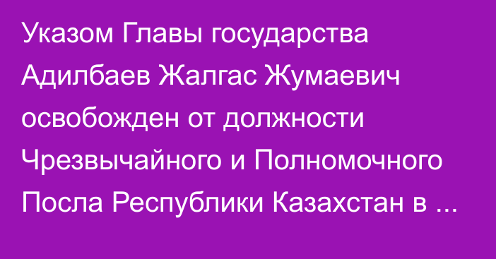 Указом Главы государства Адилбаев Жалгас Жумаевич освобожден от должности Чрезвычайного и Полномочного Посла Республики Казахстан в Монголии