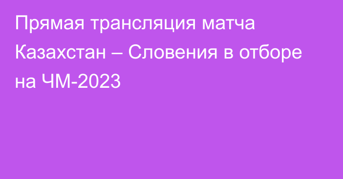 Прямая трансляция матча Казахстан – Словения в отборе на ЧМ-2023