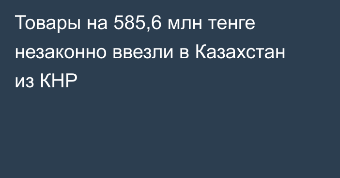 Товары на 585,6 млн тенге незаконно ввезли в Казахстан из КНР