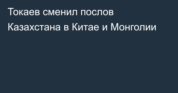 Токаев сменил послов Казахстана в Китае и Монголии