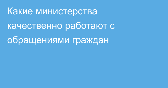 Какие министерства качественно работают с обращениями граждан