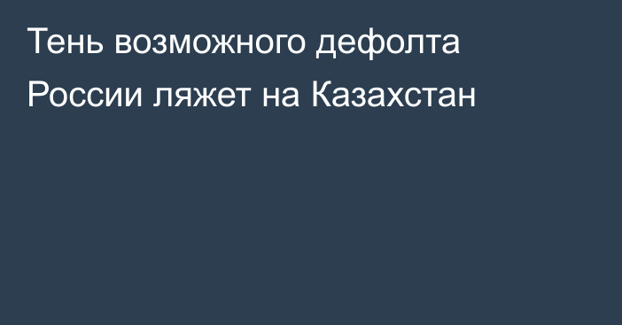 Тень возможного дефолта России ляжет на Казахстан