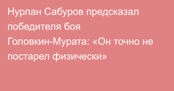 Нурлан Сабуров предсказал победителя боя Головкин-Мурата: «Он точно не постарел физически»