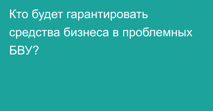 Кто будет гарантировать средства бизнеса в проблемных БВУ?