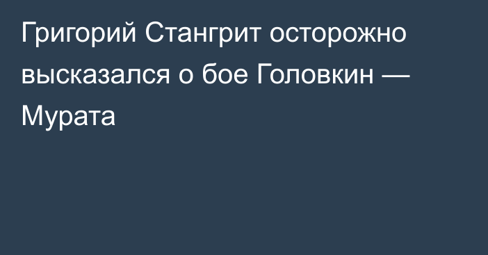 Григорий Стангрит осторожно высказался о бое Головкин — Мурата