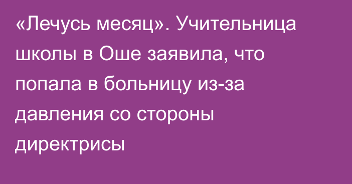 «Лечусь месяц». Учительница школы в Оше заявила, что попала в больницу из-за давления со стороны директрисы