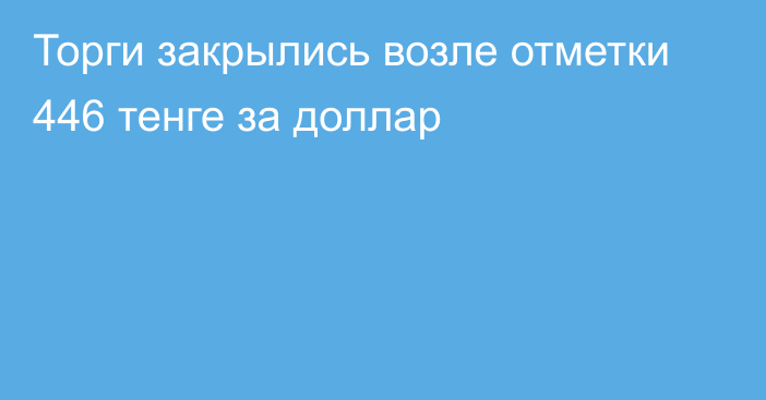 Торги закрылись возле отметки 446 тенге за доллар