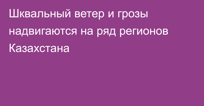 Шквальный ветер и грозы надвигаются на ряд регионов Казахстана