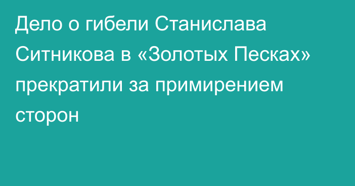 Дело о гибели Станислава Ситникова в «Золотых Песках» прекратили за примирением сторон