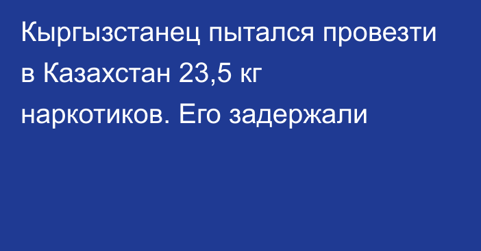 Кыргызстанец пытался провезти в Казахстан 23,5 кг наркотиков. Его задержали