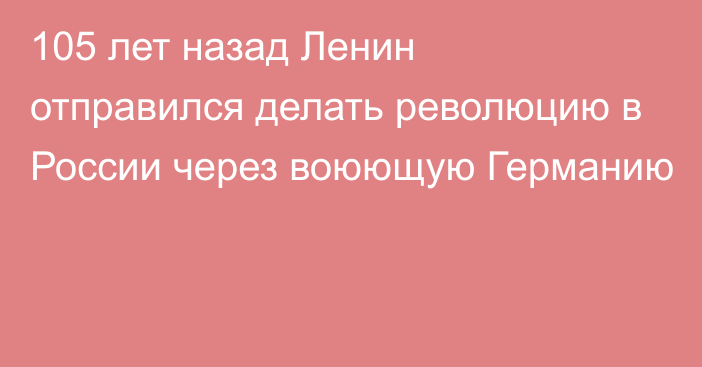 105 лет назад Ленин отправился делать революцию в России через воюющую Германию