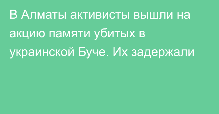 В Алматы активисты вышли на акцию памяти убитых в украинской Буче. Их задержали