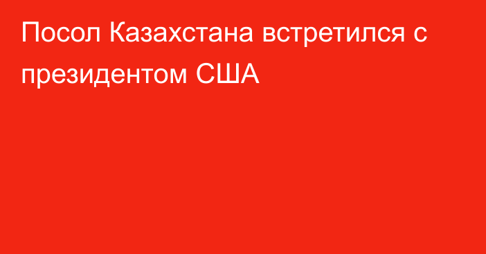 Посол Казахстана встретился с президентом США