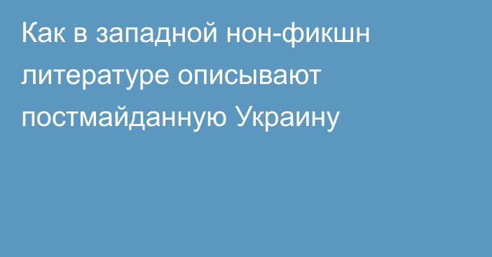 Как в западной нон-фикшн литературе описывают постмайданную Украину