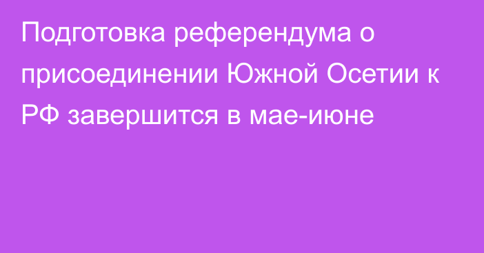 Подготовка референдума о присоединении Южной Осетии к РФ завершится в мае-июне