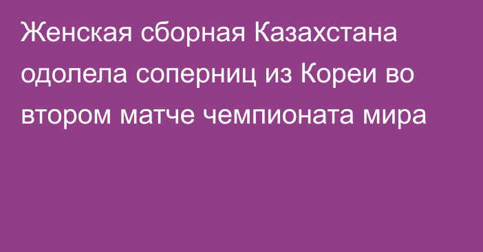 Женская сборная Казахстана одолела соперниц из Кореи во втором матче чемпионата мира