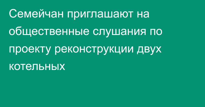 Семейчан приглашают на общественные слушания по проекту реконструкции двух котельных