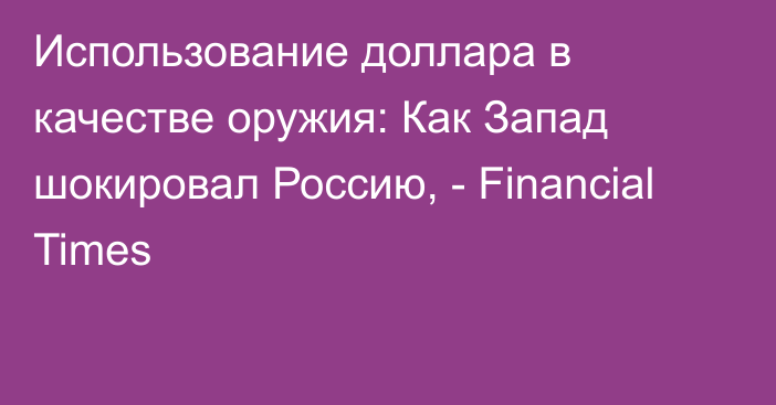 Использование доллара в качестве оружия: Как Запад шокировал Россию, - Financial Times