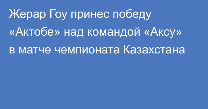 Жерар Гоу принес победу «Актобе» над командой «Аксу» в матче чемпионата Казахстана