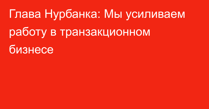 Глава Нурбанка: Мы усиливаем работу в транзакционном бизнесе