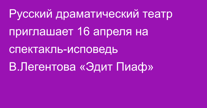 Русский драматический театр приглашает 16 апреля на спектакль-исповедь В.Легентова «Эдит Пиаф»