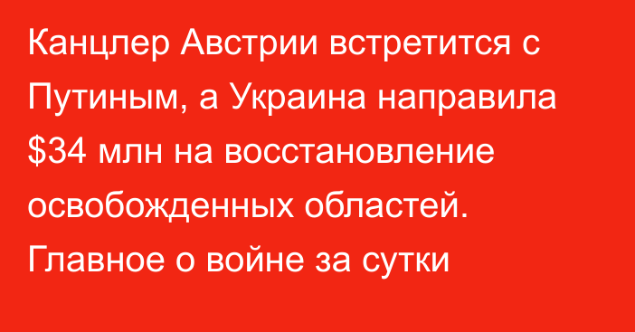 Канцлер Австрии встретится с Путиным, а Украина направила $34 млн на восстановление освобожденных областей. Главное о войне за сутки