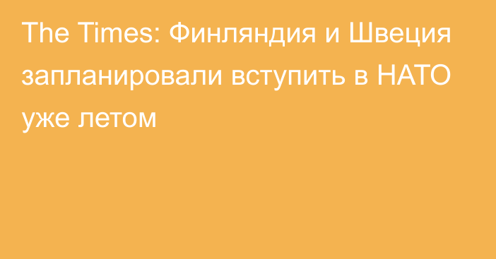 The Times: Финляндия и Швеция запланировали вступить в НАТО уже летом