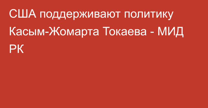 США поддерживают политику Касым-Жомарта Токаева - МИД РК