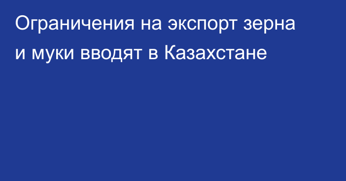 Ограничения на экспорт зерна и муки вводят в Казахстане