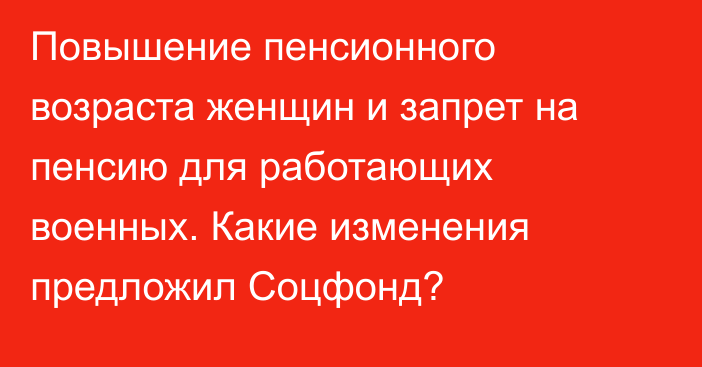 Повышение пенсионного возраста женщин и запрет на пенсию для работающих военных. Какие изменения предложил Соцфонд?