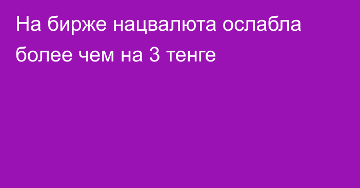 На бирже нацвалюта ослабла более чем на 3 тенге