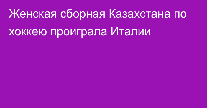 Женская сборная Казахстана по хоккею проиграла Италии