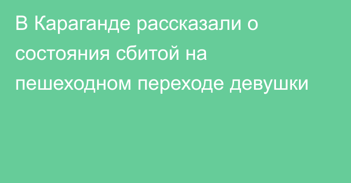 В Караганде рассказали о состояния сбитой на пешеходном переходе девушки