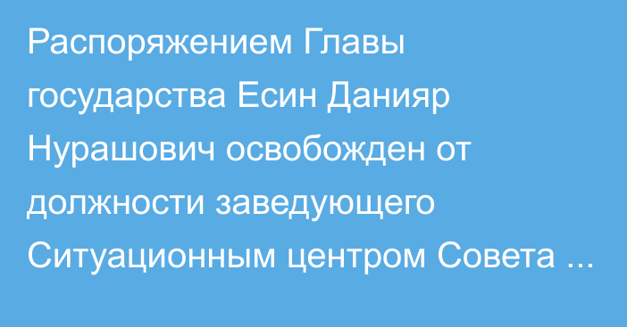 Распоряжением Главы государства Есин Данияр Нурашович освобожден от должности заведующего Ситуационным центром Совета Безопасности Республики Казахстан