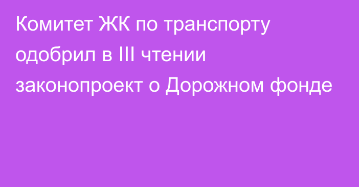 Комитет ЖК по транспорту одобрил в III чтении законопроект о Дорожном фонде