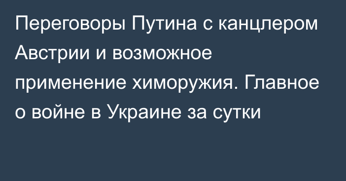 Переговоры Путина с канцлером Австрии и возможное применение химоружия. Главное о войне в Украине за сутки