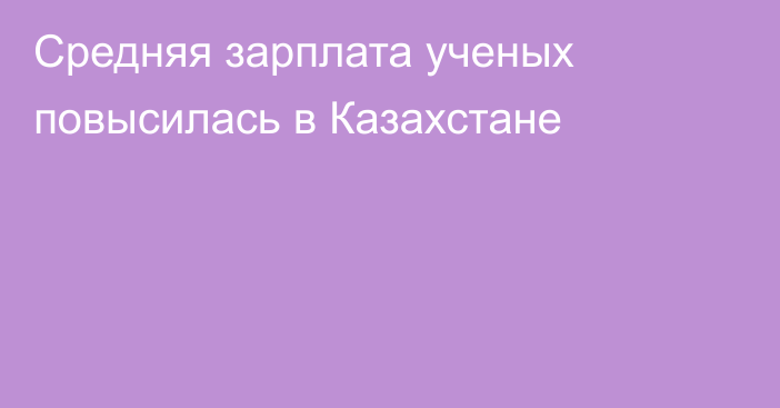 Средняя зарплата ученых повысилась в Казахстане