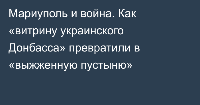 Мариуполь и война. Как «витрину украинского Донбасса» превратили в «выжженную пустыню»