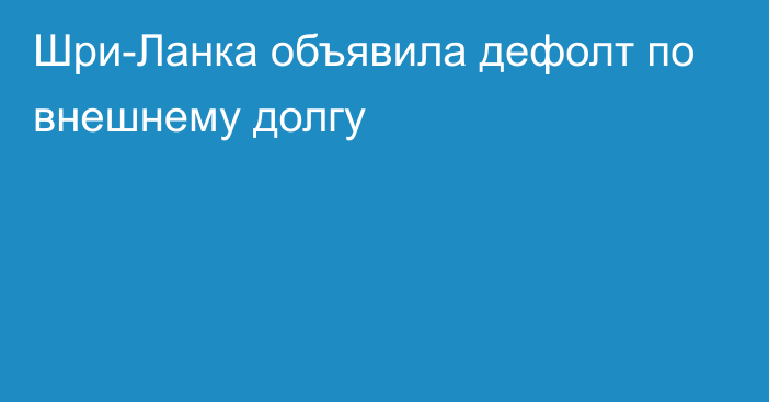 Шри-Ланка объявила дефолт по внешнему долгу