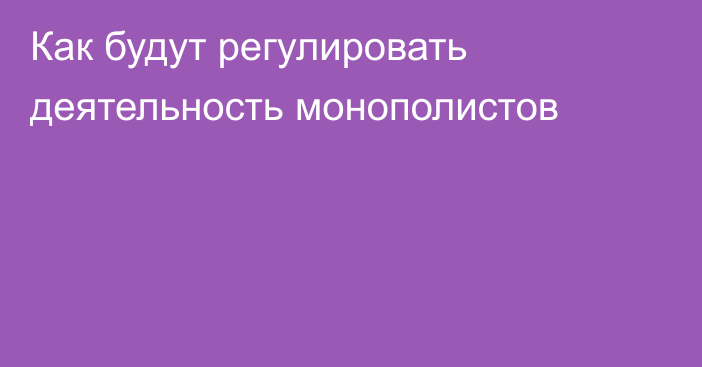 Как будут регулировать деятельность монополистов